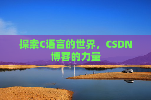 探索C语言的世界,CSDN博客的力量 探索C语言的世界,CSDN博客的力量